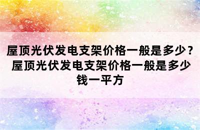 屋顶光伏发电支架价格一般是多少？ 屋顶光伏发电支架价格一般是多少钱一平方